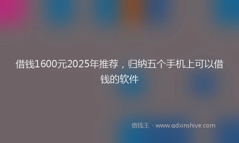 借钱1600元2025年推荐，归纳五个手机上可以借钱的软件