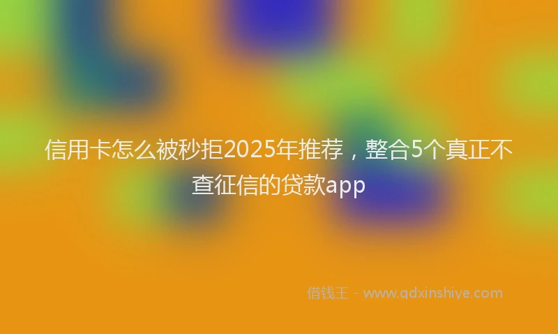 信用卡怎么被秒拒2025年推荐，整合5个真正不查征信的贷款app