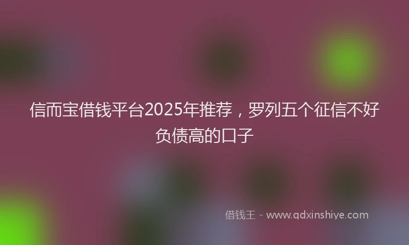 信而宝借钱平台2025年推荐，罗列五个征信不好负债高的口子