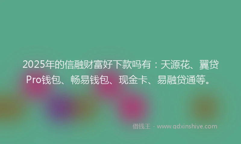 2025年的信融财富好下款吗有：天源花、翼贷Pro钱包、畅易钱包、现金卡、易融贷通等。