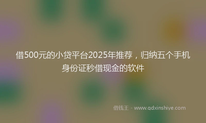 借500元的小贷平台2025年推荐，归纳五个手机身份证秒借现金的软件