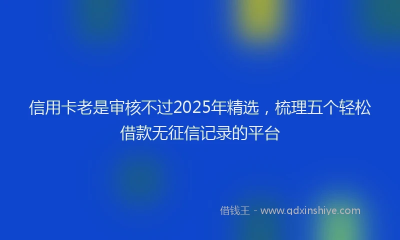 信用卡老是审核不过2025年精选，梳理五个轻松借款无征信记录的平台