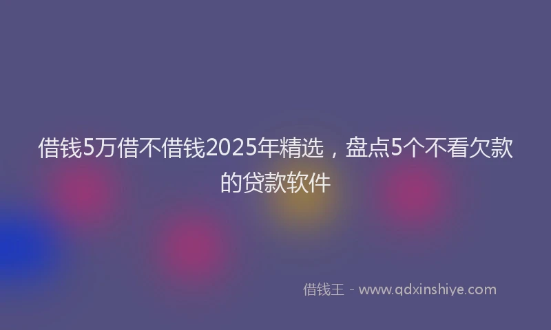 借钱5万借不借钱2025年精选，盘点5个不看欠款的贷款软件