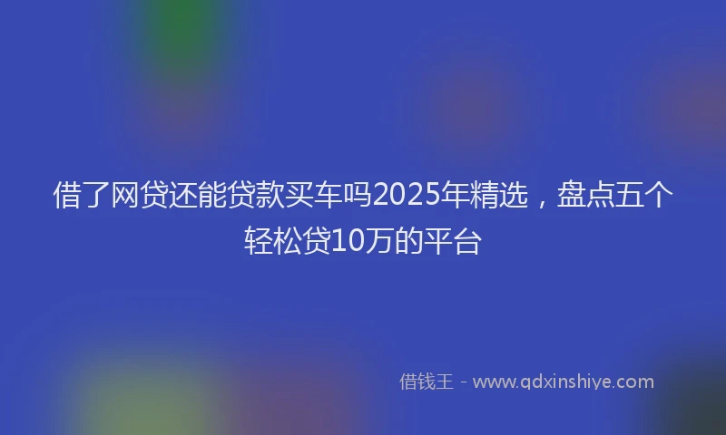 借了网贷还能贷款买车吗2025年精选，盘点五个轻松贷10万的平台