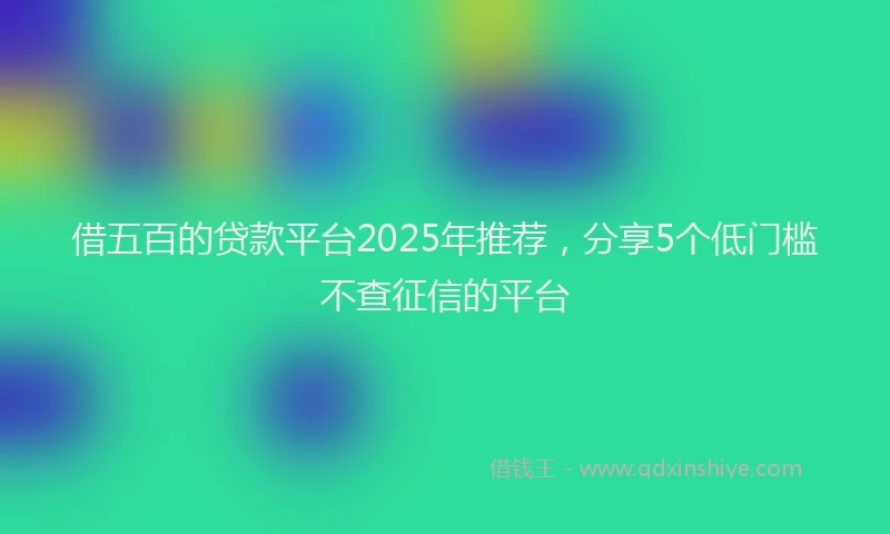 借五百的贷款平台2025年推荐，分享5个低门槛不查征信的平台