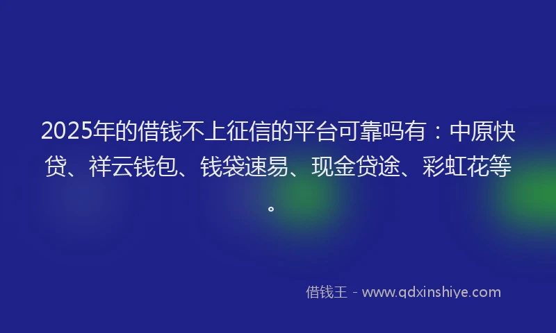 2025年的借钱不上征信的平台可靠吗有：中原快贷、祥云钱包、钱袋速易、现金贷途、彩虹花等。