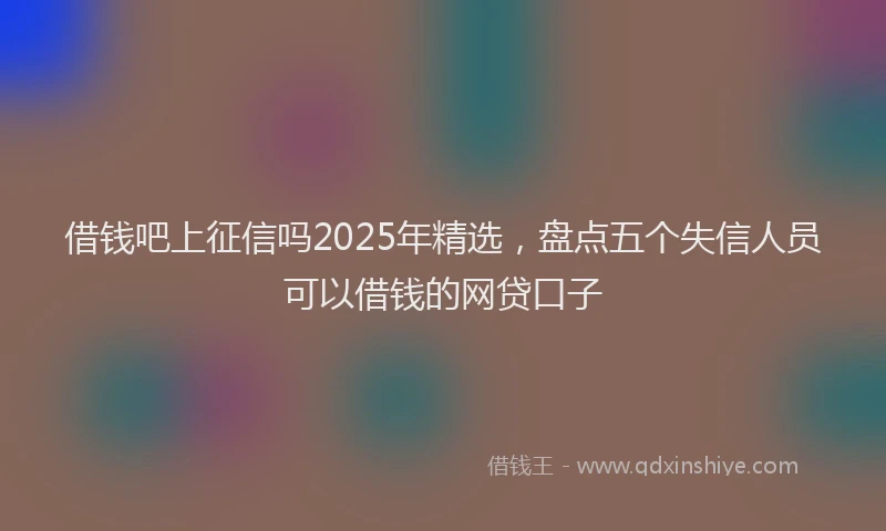 借钱吧上征信吗2025年精选，盘点五个失信人员可以借钱的网贷口子