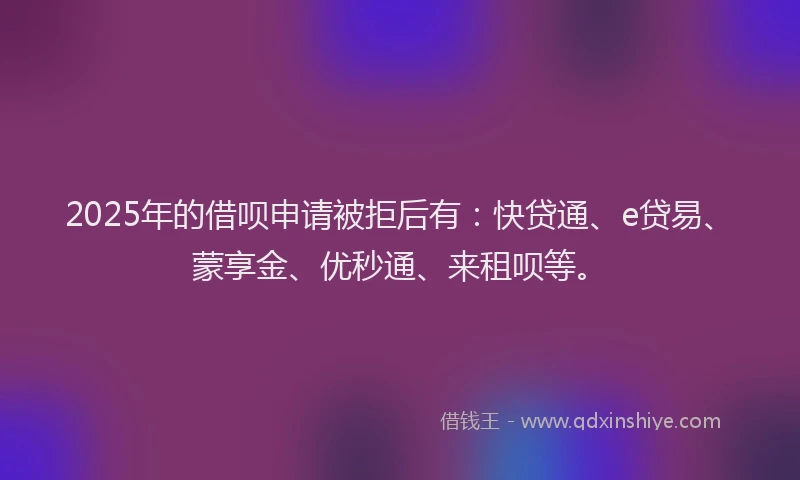 2025年的借呗申请被拒后有：快贷通、e贷易、蒙享金、优秒通、来租呗等。