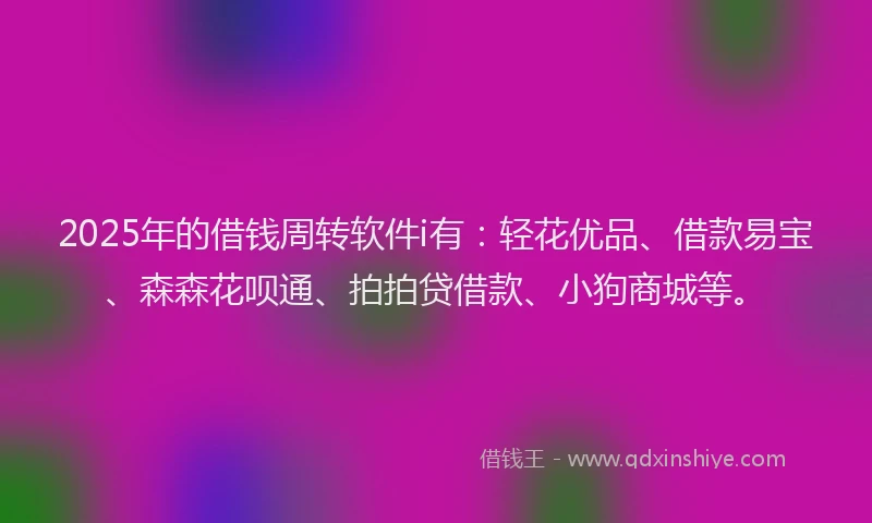 2025年的借钱周转软件i有:轻花优品、借款易宝、森森花呗通、拍拍贷借款、小狗商城等。