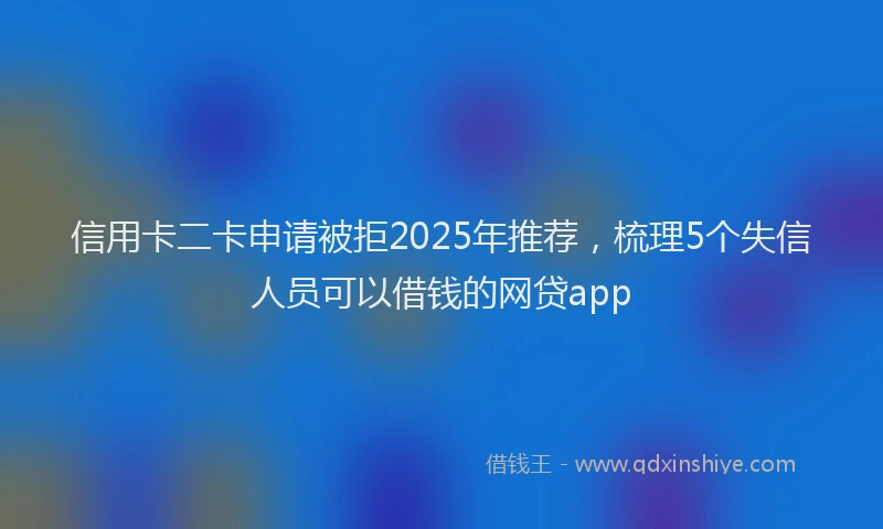 信用卡二卡申请被拒2025年推荐，梳理5个失信人员可以借钱的网贷app