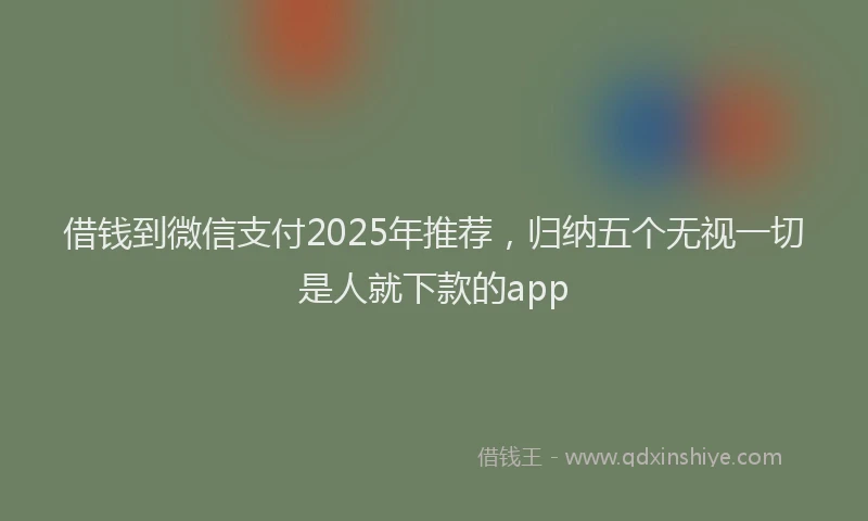 借钱到微信支付2025年推荐，归纳五个无视一切是人就下款的app