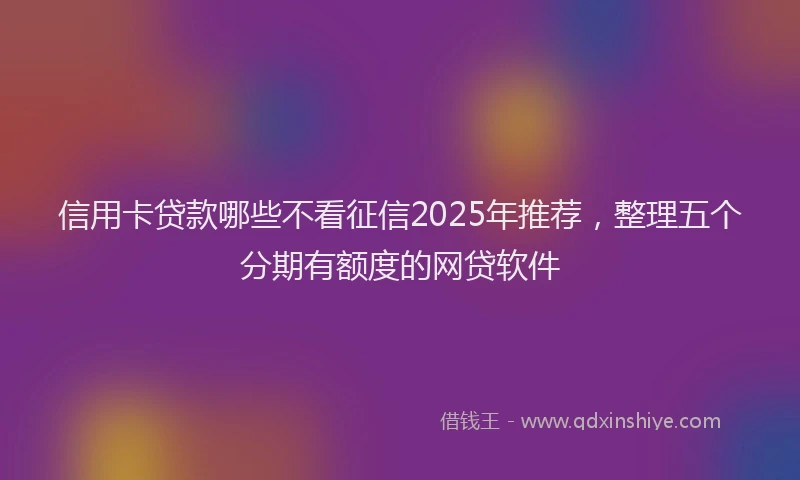 信用卡贷款哪些不看征信2025年推荐，整理五个分期有额度的网贷软件