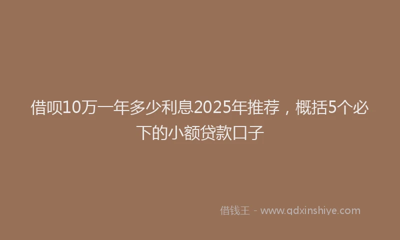 借呗10万一年多少利息2025年推荐，概括5个必下的小额贷款口子