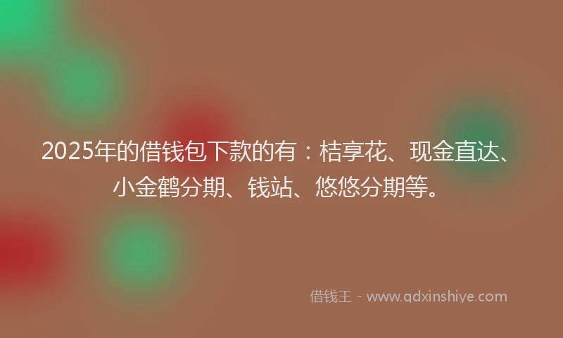 2025年的借钱包下款的有：桔享花、现金直达、小金鹤分期、钱站、悠悠分期等。