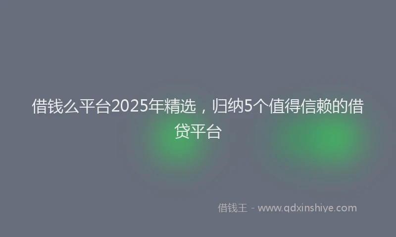 借钱么平台2025年精选，归纳5个值得信赖的借贷平台