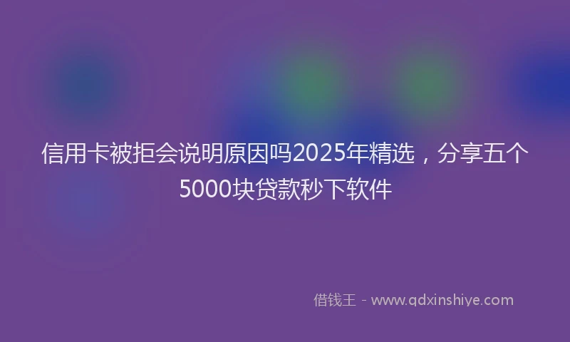 信用卡被拒会说明原因吗2025年精选,分享五个5000块贷款秒下软件