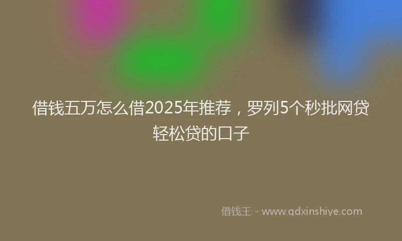借钱五万怎么借2025年推荐,罗列5个秒批网贷轻松贷的口子