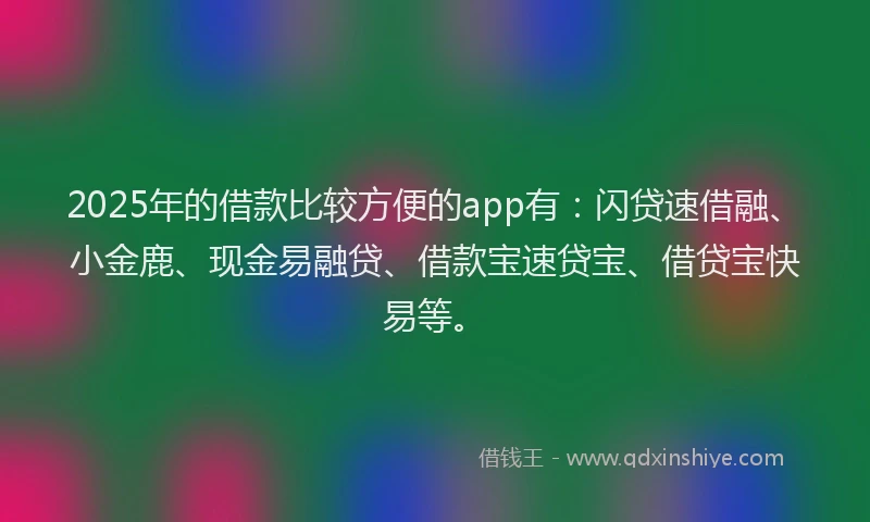 2025年的借款比较方便的app有：闪贷速借融、小金鹿、现金易融贷、借款宝速贷宝、借贷宝快易等。