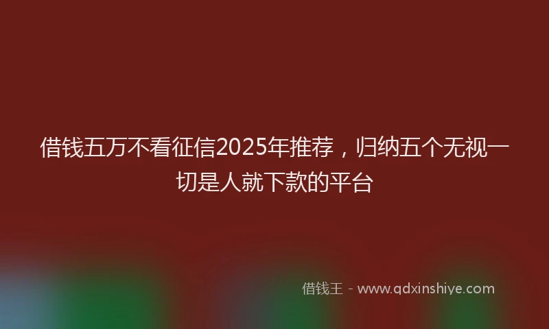 借钱五万不看征信2025年推荐，归纳五个无视一切是人就下款的平台