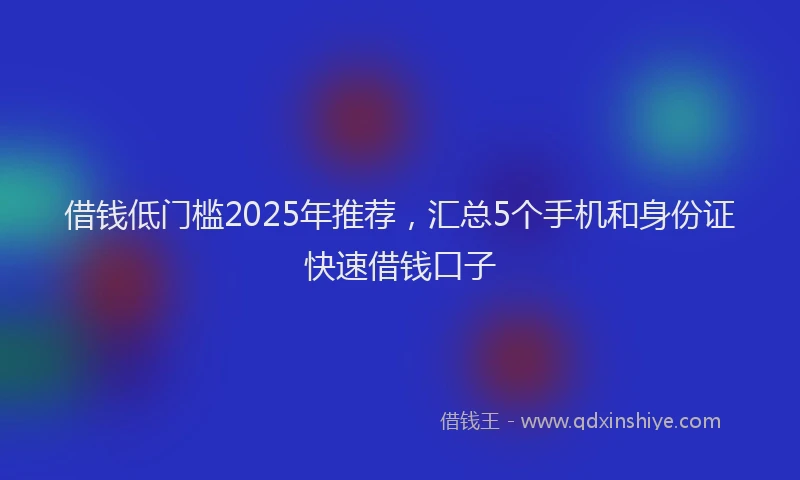 借钱低门槛2025年推荐，汇总5个手机和身份证快速借钱口子