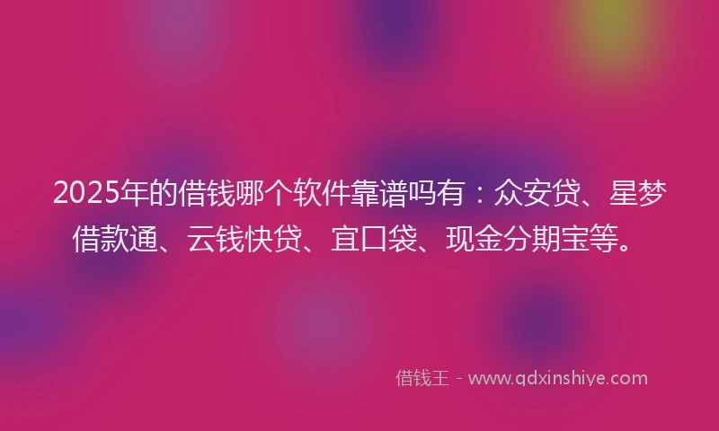 2025年的借钱哪个软件靠谱吗有：众安贷、星梦借款通、云钱快贷、宜口袋、现金分期宝等。
