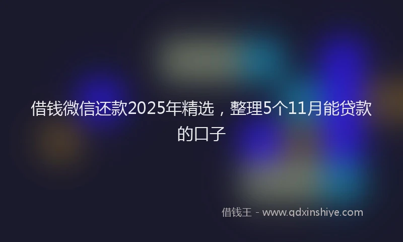 借钱微信还款2025年精选，整理5个11月能贷款的口子