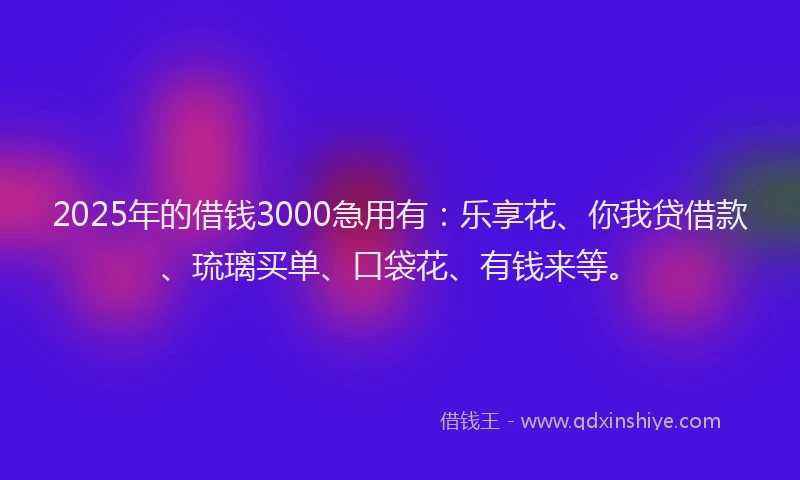 2025年的借钱3000急用有:乐享花、你我贷借款、琉璃买单、口袋花、有钱来等。
