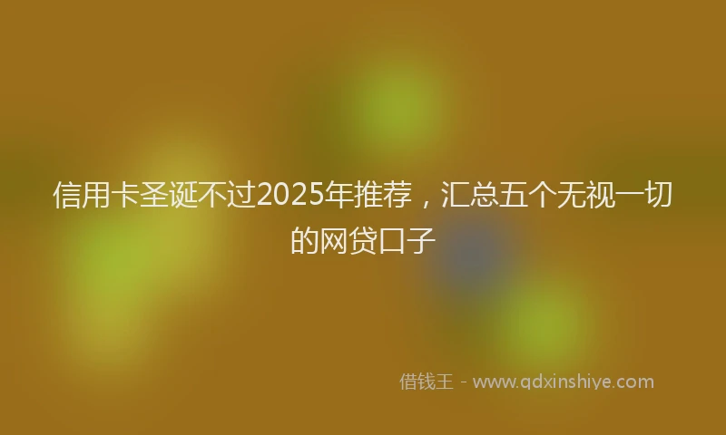 信用卡圣诞不过2025年推荐，汇总五个无视一切的网贷口子