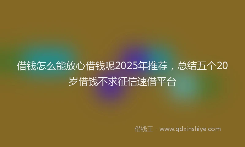 借钱怎么能放心借钱呢2025年推荐，总结五个20岁借钱不求征信速借平台