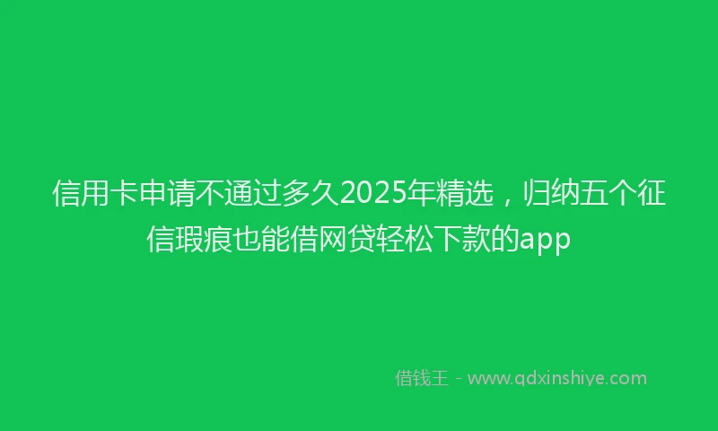 信用卡申请不通过多久2025年精选，归纳五个征信瑕疵也能借网贷轻松下款的app