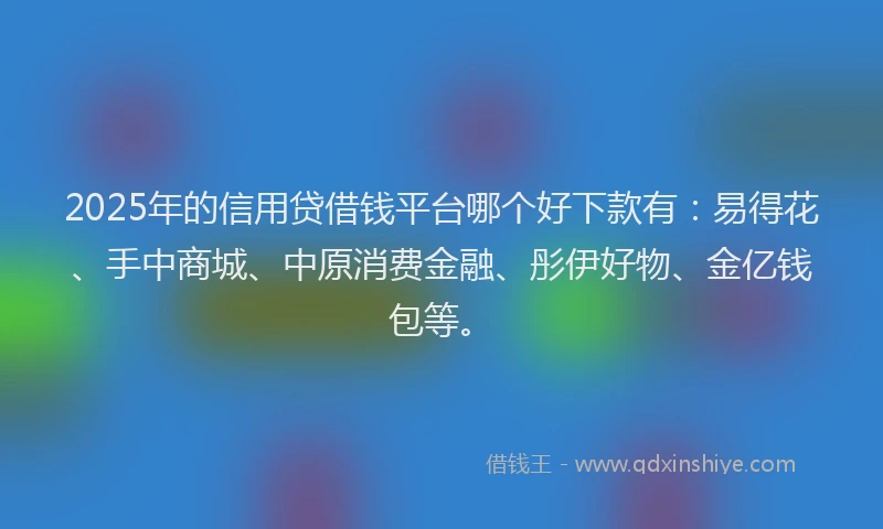 2025年的信用贷借钱平台哪个好下款有：易得花、手中商城、中原消费金融、彤伊好物、金亿钱包等。