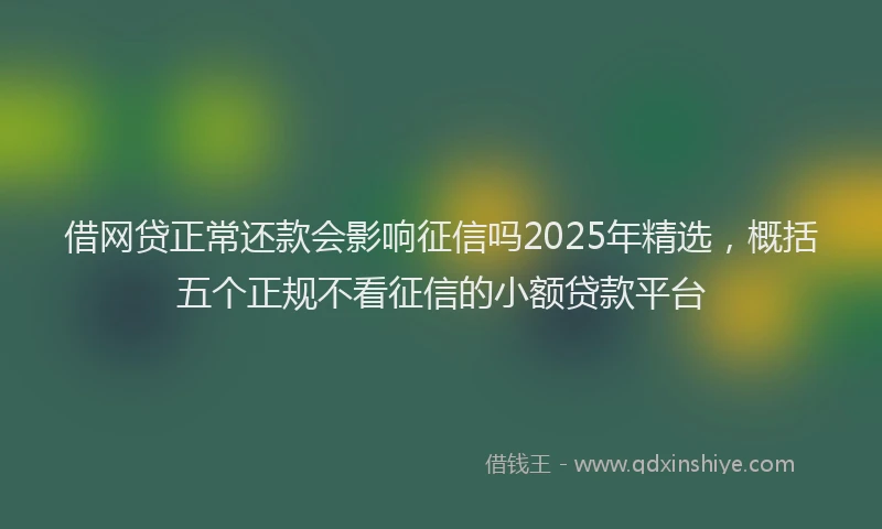借网贷正常还款会影响征信吗2025年精选，概括五个正规不看征信的小额贷款平台