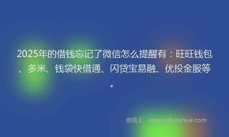2025年的借钱忘记了微信怎么提醒有：旺旺钱包、多米、钱袋快借通、闪贷宝易融、优投金服等。