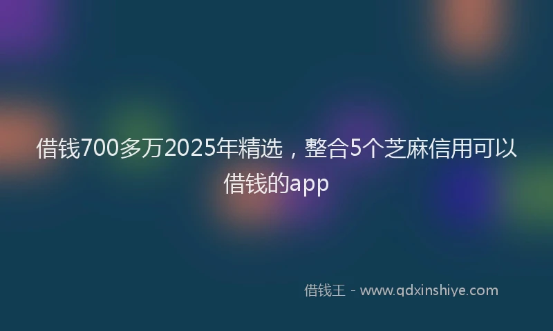 借钱700多万2025年精选，整合5个芝麻信用可以借钱的app