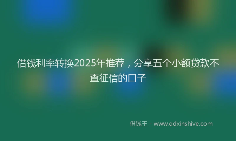 借钱利率转换2025年推荐，分享五个小额贷款不查征信的口子