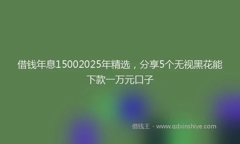 借钱年息15002025年精选，分享5个无视黑花能下款一万元口子