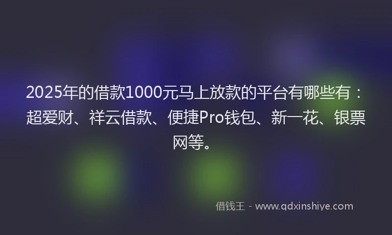 2025年的借款1000元马上放款的平台有哪些有：超爱财、祥云借款、便捷Pro钱包、新一花、银票网等。