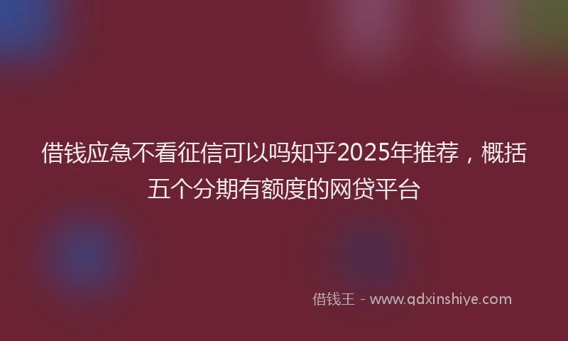 借钱应急不看征信可以吗知乎2025年推荐，概括五个分期有额度的网贷平台