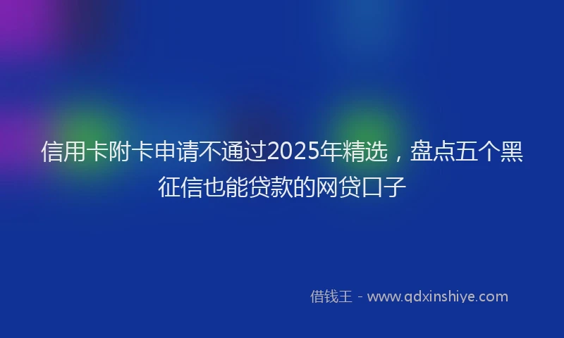信用卡附卡申请不通过2025年精选，盘点五个黑征信也能贷款的网贷口子