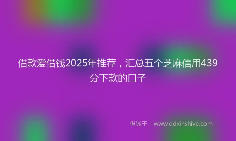 借款爱借钱2025年推荐，汇总五个芝麻信用439分下款的口子
