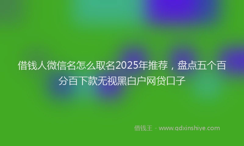 借钱人微信名怎么取名2025年推荐，盘点五个百分百下款无视黑白户网贷口子
