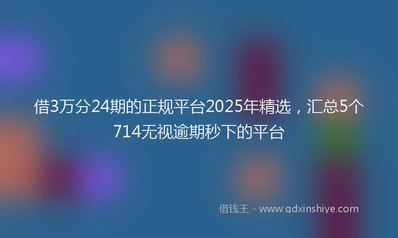 借3万分24期的正规平台2025年精选，汇总5个714无视逾期秒下的平台