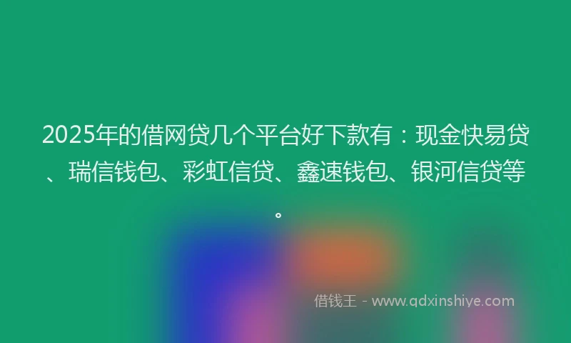 2025年的借网贷几个平台好下款有：现金快易贷、瑞信钱包、彩虹信贷、鑫速钱包、银河信贷等。