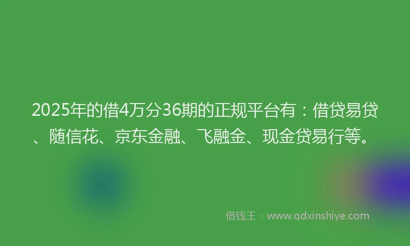 2025年的借4万分36期的正规平台有：借贷易贷、随信花、京东金融、飞融金、现金贷易行等。
