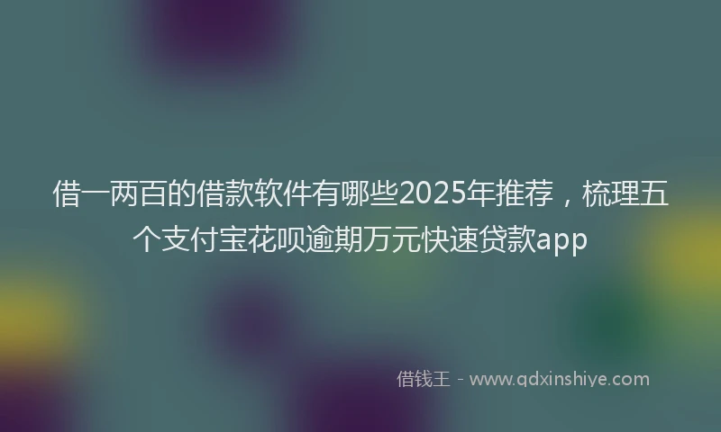 借一两百的借款软件有哪些2025年推荐，梳理五个支付宝花呗逾期万元快速贷款app