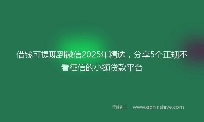 借钱可提现到微信2025年精选，分享5个正规不看征信的小额贷款平台