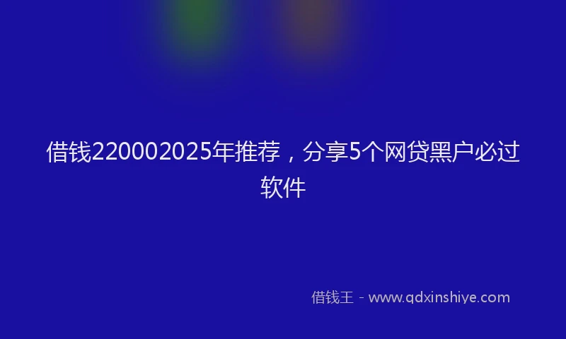 借钱220002025年推荐，分享5个网贷黑户必过软件