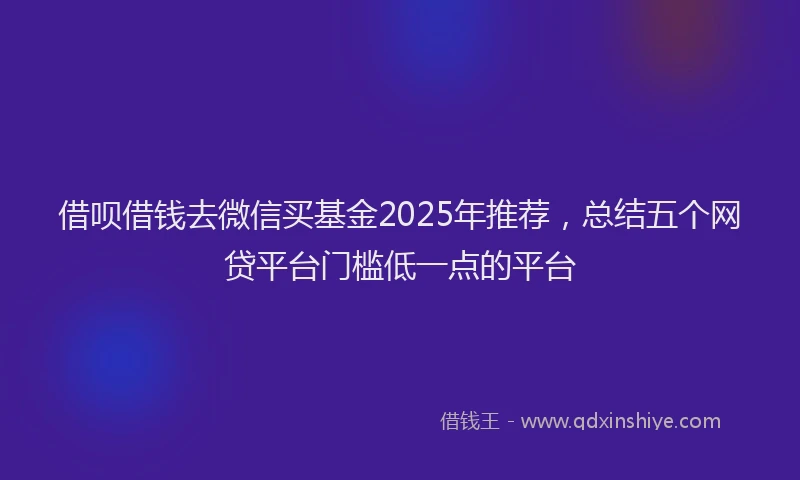 借呗借钱去微信买基金2025年推荐，总结五个网贷平台门槛低一点的平台