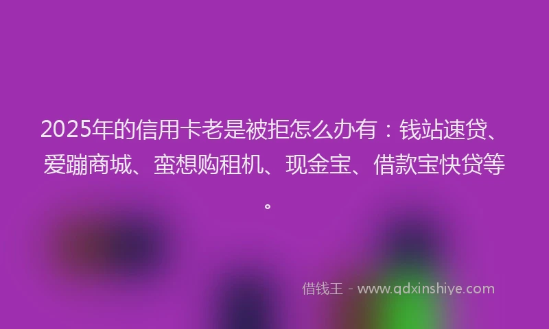 2025年的信用卡老是被拒怎么办有：钱站速贷、爱蹦商城、蛮想购租机、现金宝、借款宝快贷等。