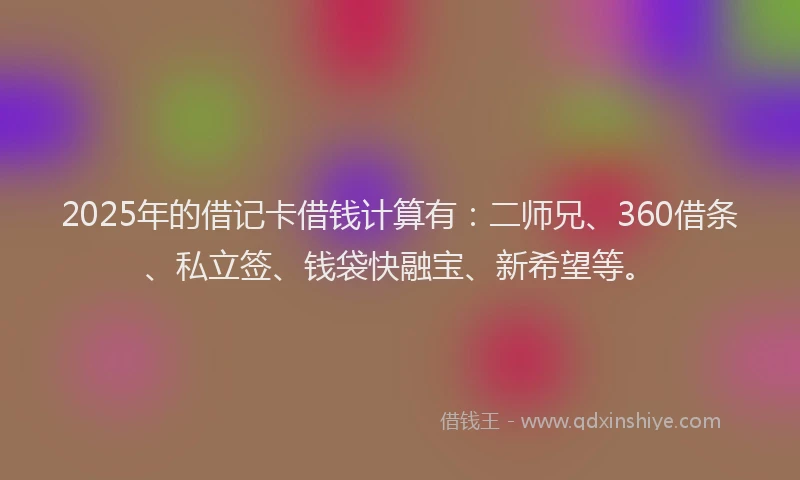 2025年的借记卡借钱计算有：二师兄、360借条、私立签、钱袋快融宝、新希望等。
